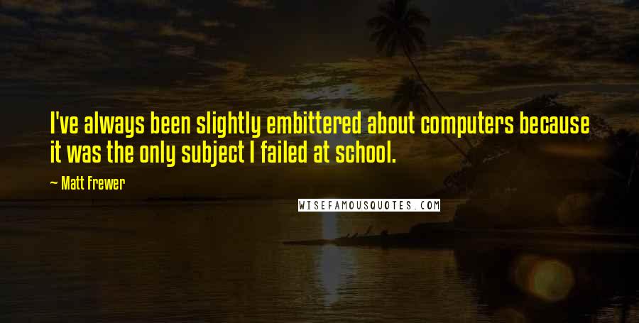 Matt Frewer quotes: I've always been slightly embittered about computers because it was the only subject I failed at school. Matt Frewer quotes: I've always been slightly embittered about computers because it was the only subject I failed at school.