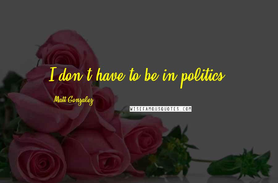 Matt Gonzalez quotes: I don't have to be in politics.