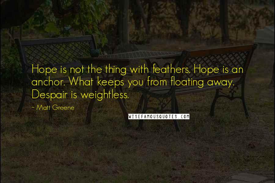 Matt Greene quotes: Hope is not the thing with feathers. Hope is an anchor. What keeps you from floating away. Despair is weightless. Matt Greene quotes: Hope is not the thing with feathers. Hope is an anchor. What keeps you from floating away. Despair is weightless.