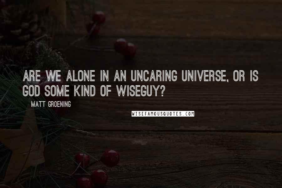 Matt Groening quotes: Are we alone in an uncaring universe, or is God some kind of wiseguy? Matt Groening quotes: Are we alone in an uncaring universe, or is God some kind of wiseguy?