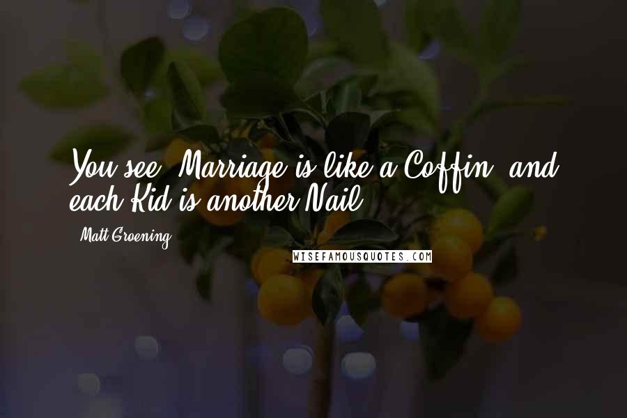 Matt Groening quotes: You see, Marriage is like a Coffin, and each Kid is another Nail.