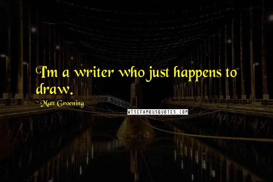 Matt Groening quotes: I'm a writer who just happens to draw. Matt Groening quotes: I'm a writer who just happens to draw.