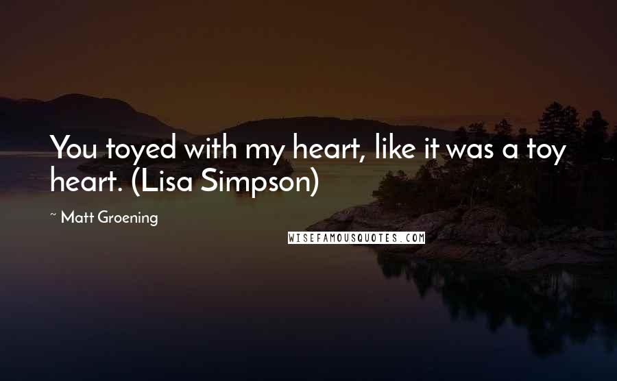 Matt Groening quotes: You toyed with my heart, like it was a toy heart. (Lisa Simpson)