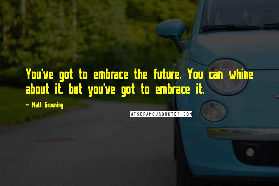 Matt Groening quotes: You've got to embrace the future. You can whine about it, but you've got to embrace it.