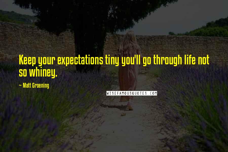Matt Groening quotes: Keep your expectations tiny you'll go through life not so whiney. Matt Groening quotes: Keep your expectations tiny you'll go through life not so whiney.