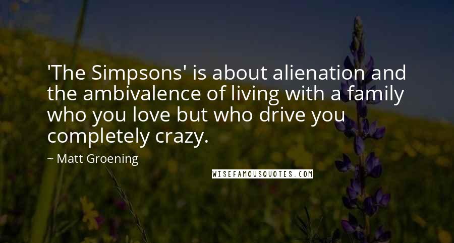 Matt Groening quotes: 'The Simpsons' is about alienation and the ambivalence of living with a family who you love but who drive you completely crazy.