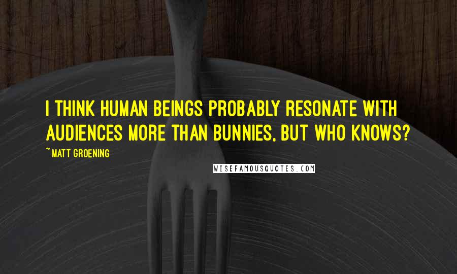 Matt Groening quotes: I think human beings probably resonate with audiences more than bunnies, but who knows? Matt Groening quotes: I think human beings probably resonate with audiences more than bunnies, but who knows?