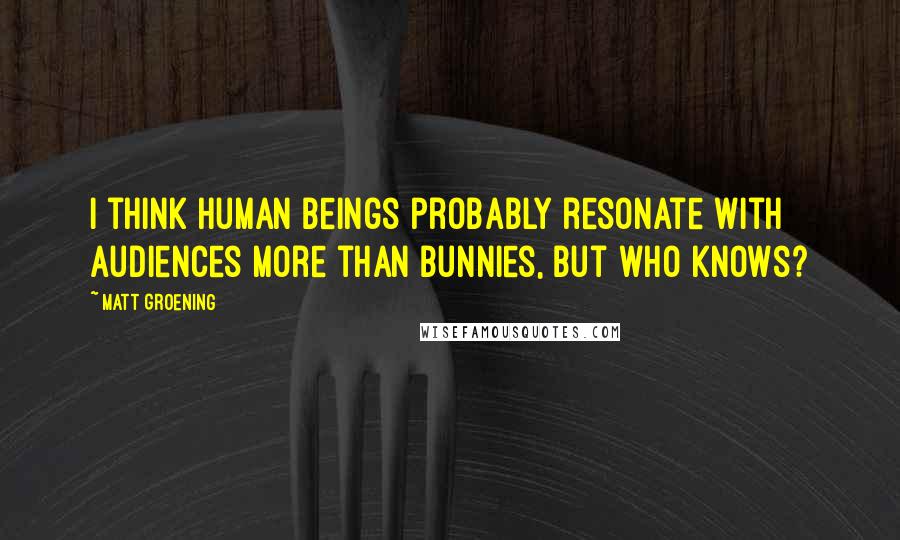 Matt Groening quotes: I think human beings probably resonate with audiences more than bunnies, but who knows?