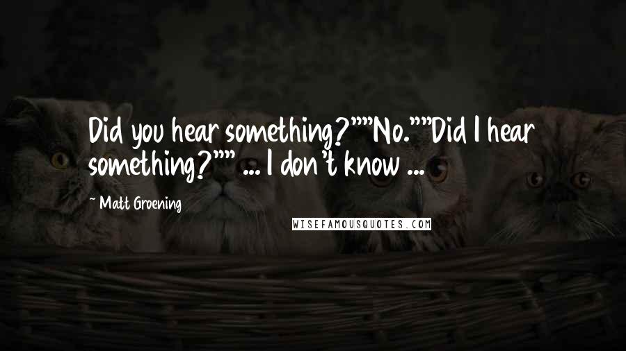 Matt Groening quotes: Did you hear something?""No.""Did I hear something?"" ... I don't know ... Matt Groening quotes: Did you hear something?""No.""Did I hear something?"" ... I don't know ...