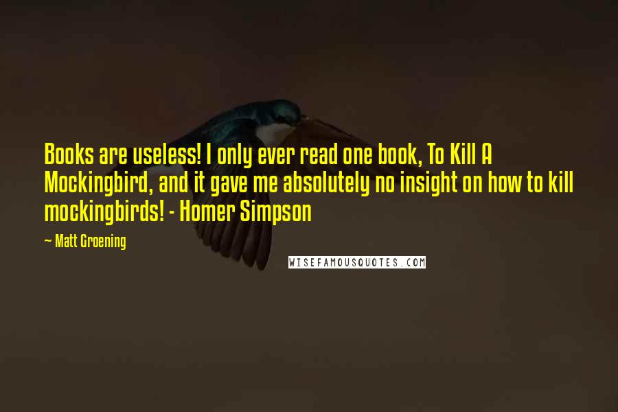 Matt Groening quotes: Books are useless! I only ever read one book, To Kill A Mockingbird, and it gave me absolutely no insight on how to kill mockingbirds! - Homer Simpson