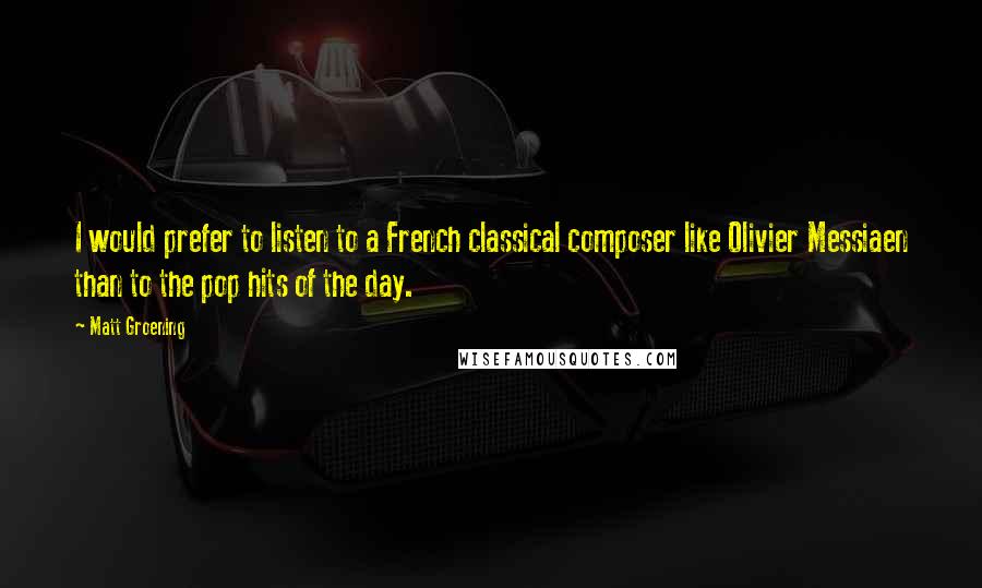 Matt Groening quotes: I would prefer to listen to a French classical composer like Olivier Messiaen than to the pop hits of the day. Matt Groening quotes: I would prefer to listen to a French classical composer like Olivier Messiaen than to the pop hits of the day.