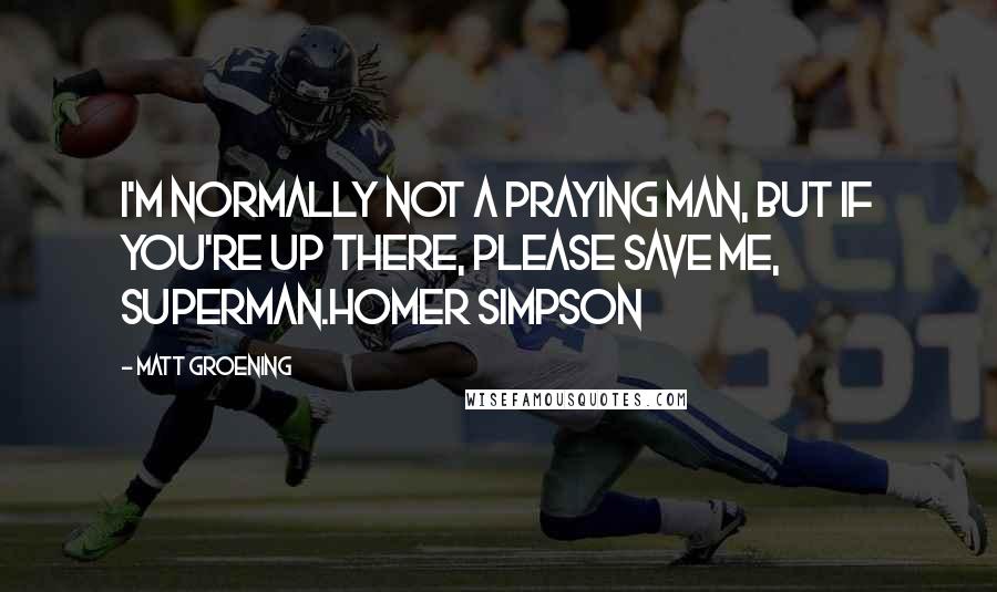 Matt Groening quotes: I'm normally not a praying man, but if you're up there, please save me, Superman.Homer Simpson