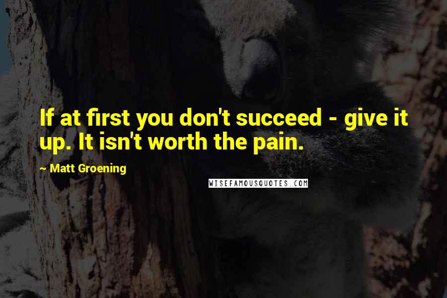 Matt Groening quotes: If at first you don't succeed - give it up. It isn't worth the pain. Matt Groening quotes: If at first you don't succeed - give it up. It isn't worth the pain.