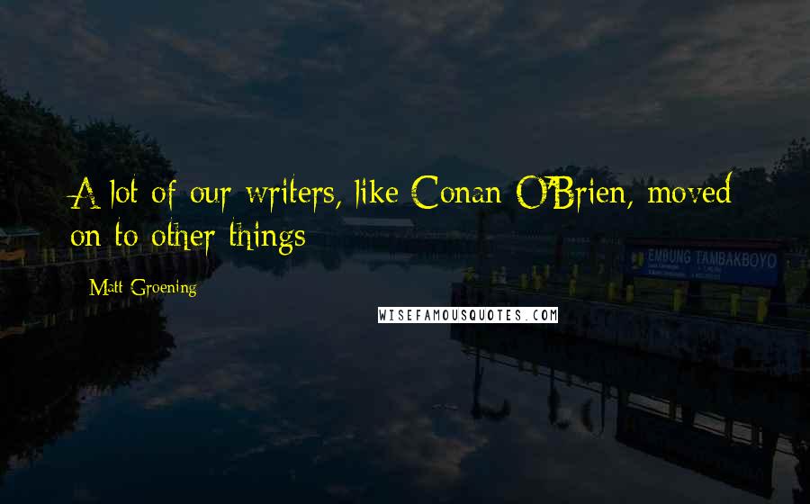 Matt Groening quotes: A lot of our writers, like Conan O'Brien, moved on to other things Matt Groening quotes: A lot of our writers, like Conan O'Brien, moved on to other things