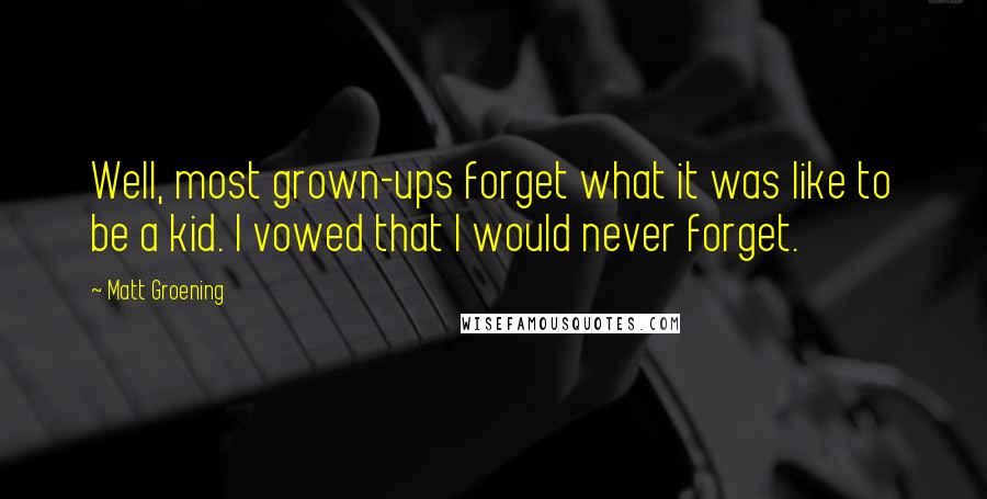 Matt Groening quotes: Well, most grown-ups forget what it was like to be a kid. I vowed that I would never forget.