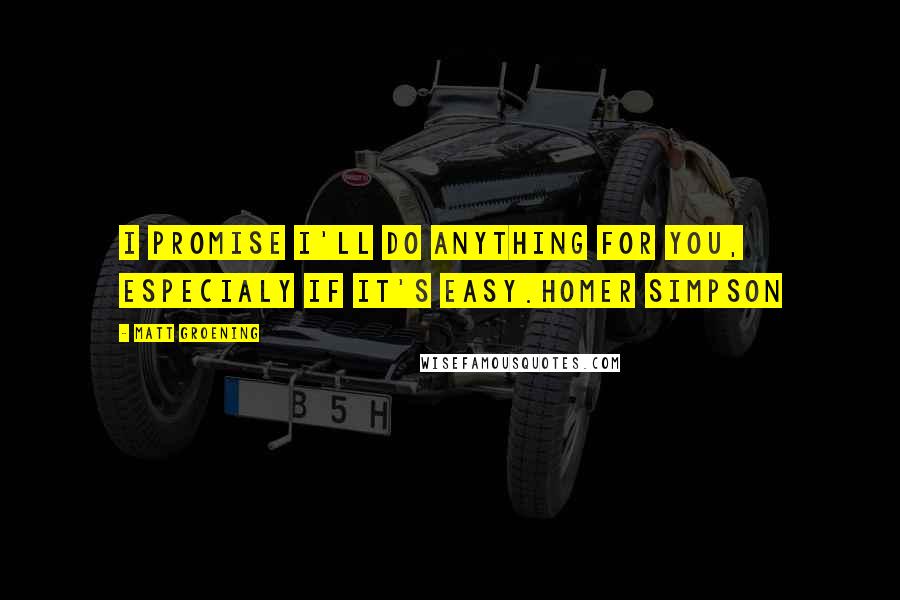 Matt Groening quotes: I promise I'll do anything for you, especialy if it's easy.Homer Simpson Matt Groening quotes: I promise I'll do anything for you, especialy if it's easy.Homer Simpson
