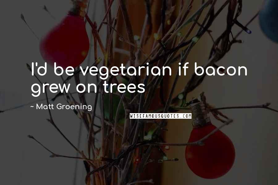 Matt Groening quotes: I'd be vegetarian if bacon grew on trees