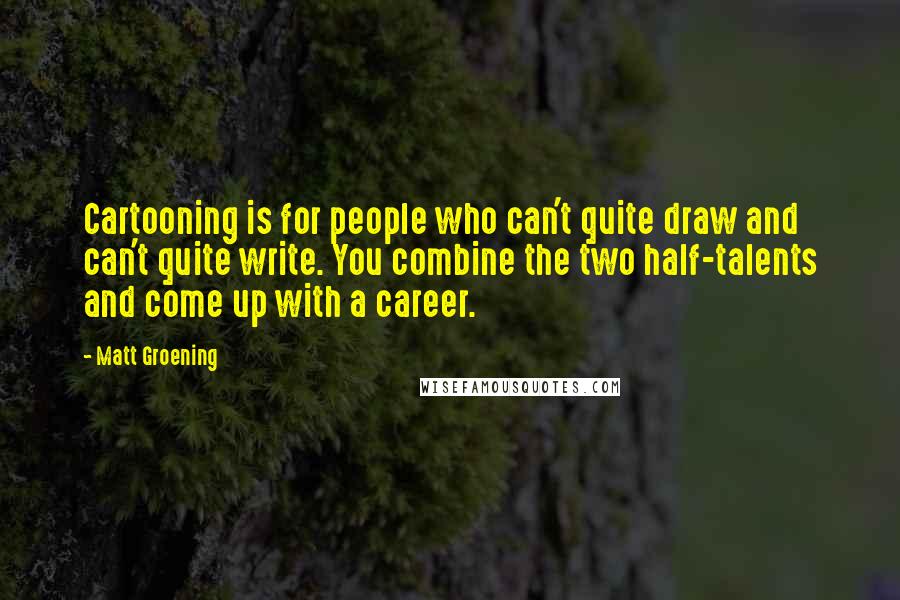 Matt Groening quotes: Cartooning is for people who can't quite draw and can't quite write. You combine the two half-talents and come up with a career.