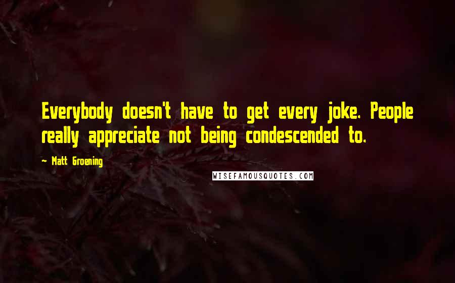Matt Groening quotes: Everybody doesn't have to get every joke. People really appreciate not being condescended to. Matt Groening quotes: Everybody doesn't have to get every joke. People really appreciate not being condescended to.