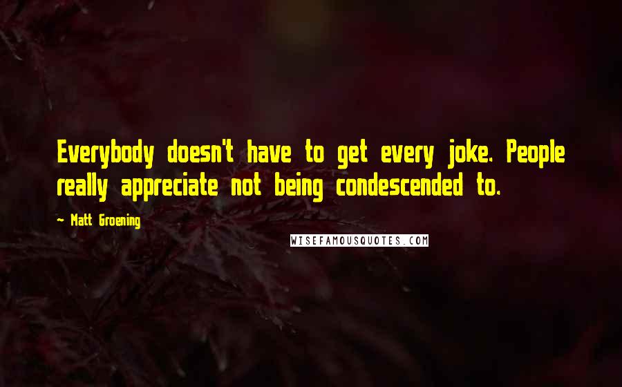 Matt Groening quotes: Everybody doesn't have to get every joke. People really appreciate not being condescended to.