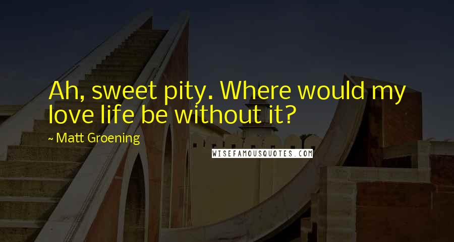 Matt Groening quotes: Ah, sweet pity. Where would my love life be without it? Matt Groening quotes: Ah, sweet pity. Where would my love life be without it?