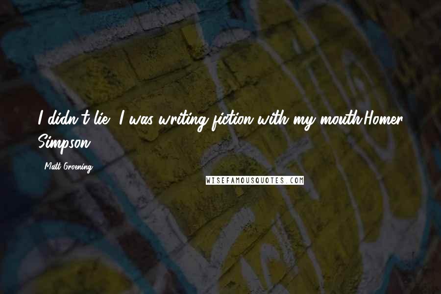 Matt Groening quotes: I didn't lie, I was writing fiction with my mouth.Homer Simpson Matt Groening quotes: I didn't lie, I was writing fiction with my mouth.Homer Simpson