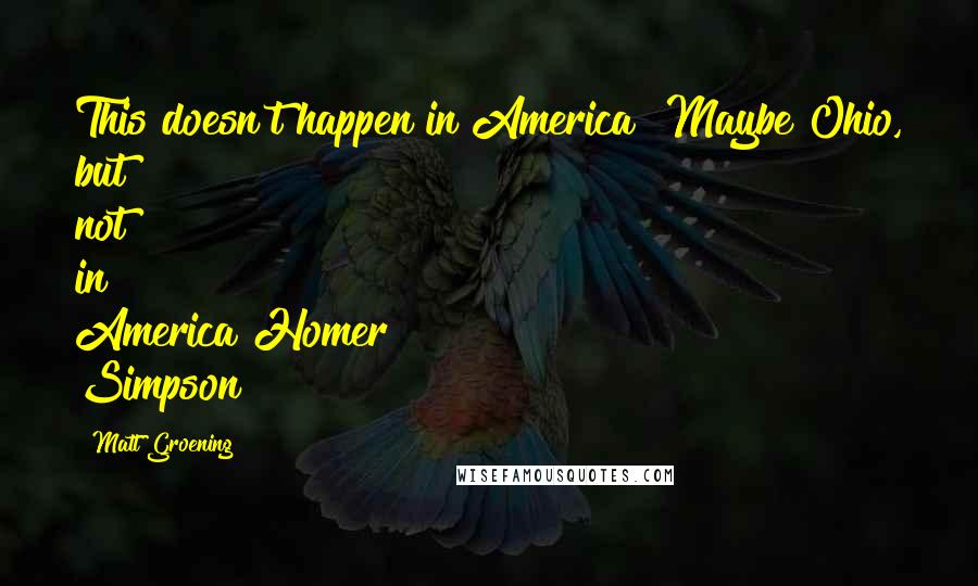 Matt Groening quotes: This doesn't happen in America! Maybe Ohio, but not in America!Homer Simpson Matt Groening quotes: This doesn't happen in America! Maybe Ohio, but not in America!Homer Simpson
