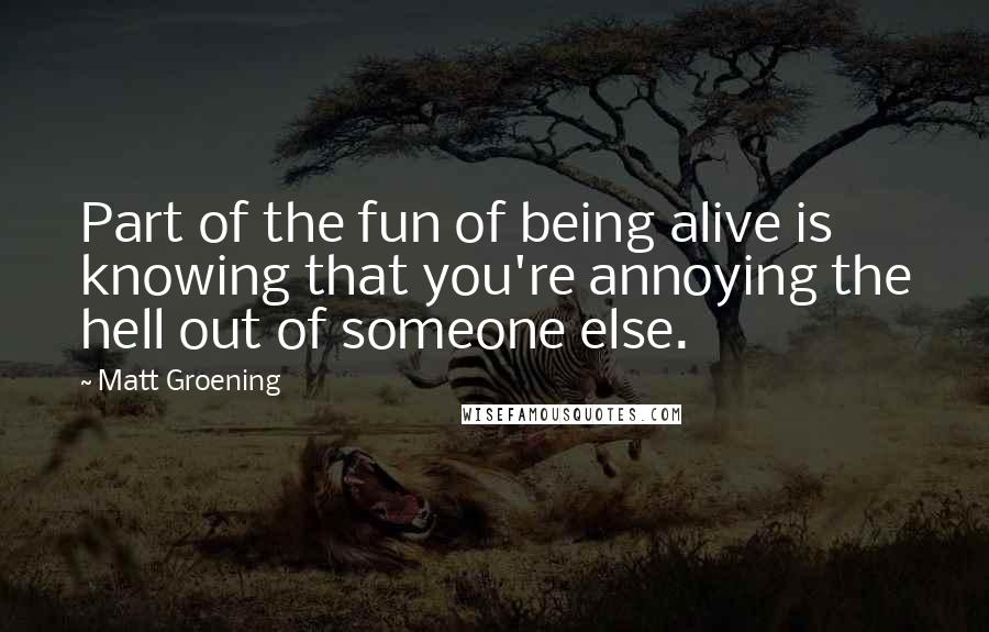Matt Groening quotes: Part of the fun of being alive is knowing that you're annoying the hell out of someone else. Matt Groening quotes: Part of the fun of being alive is knowing that you're annoying the hell out of someone else.