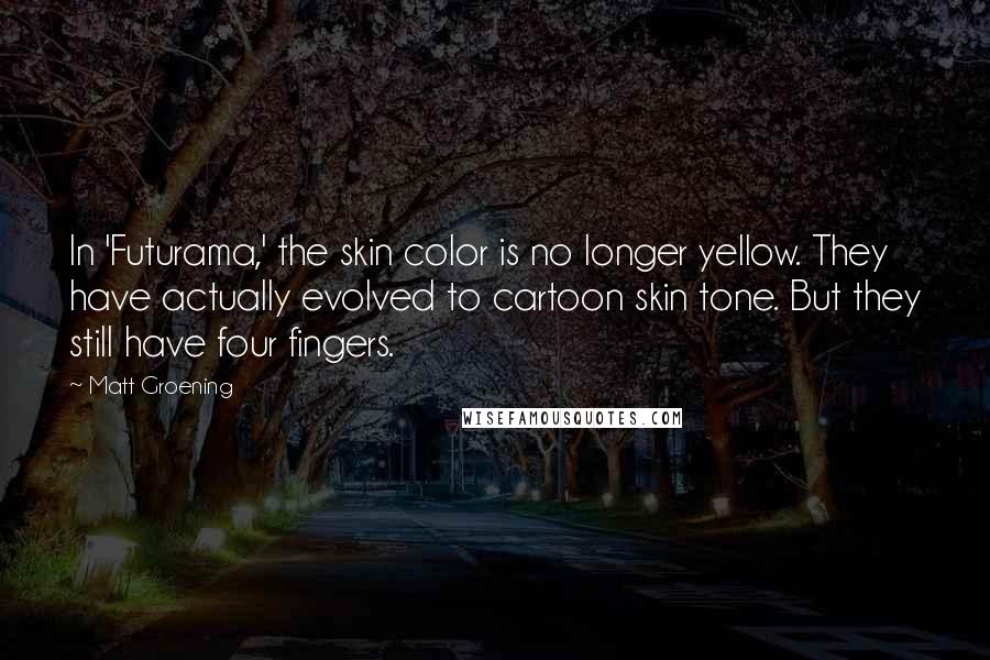 Matt Groening quotes: In 'Futurama,' the skin color is no longer yellow. They have actually evolved to cartoon skin tone. But they still have four fingers.