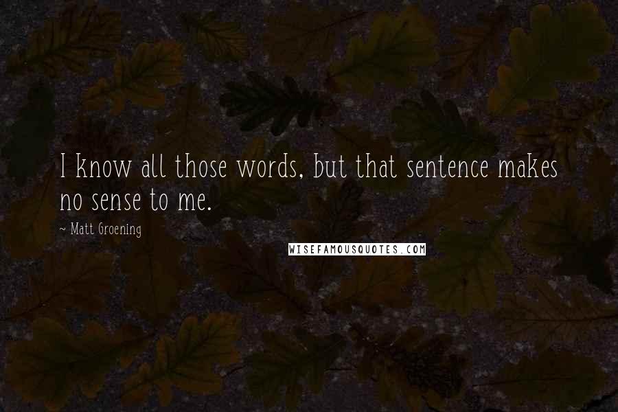 Matt Groening quotes: I know all those words, but that sentence makes no sense to me. Matt Groening quotes: I know all those words, but that sentence makes no sense to me.