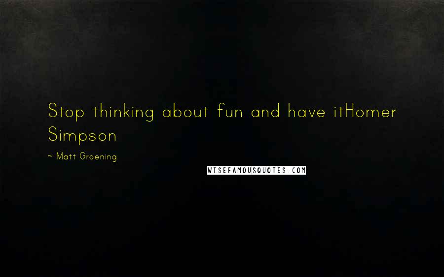 Matt Groening quotes: Stop thinking about fun and have itHomer Simpson Matt Groening quotes: Stop thinking about fun and have itHomer Simpson