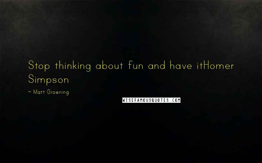 Matt Groening quotes: Stop thinking about fun and have itHomer Simpson