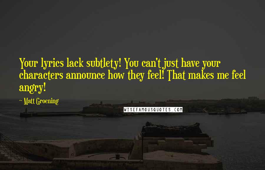 Matt Groening quotes: Your lyrics lack subtlety! You can't just have your characters announce how they feel! That makes me feel angry!