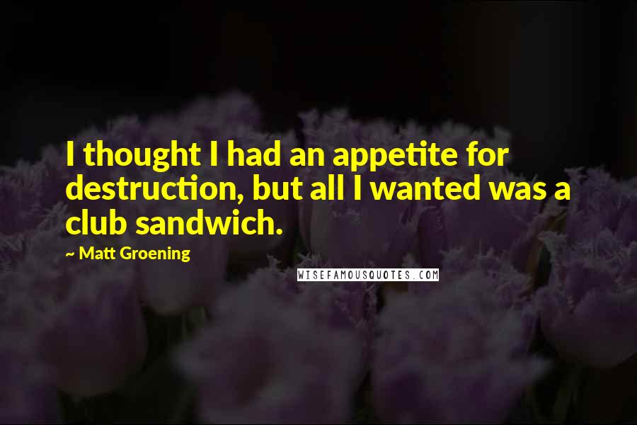 Matt Groening quotes: I thought I had an appetite for destruction, but all I wanted was a club sandwich.