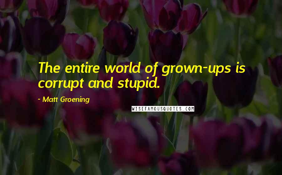 Matt Groening quotes: The entire world of grown-ups is corrupt and stupid. Matt Groening quotes: The entire world of grown-ups is corrupt and stupid.