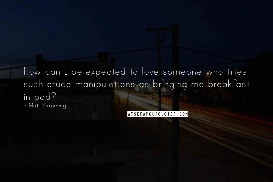 Matt Groening quotes: How can I be expected to love someone who tries such crude manipulations as bringing me breakfast in bed? Matt Groening quotes: How can I be expected to love someone who tries such crude manipulations as bringing me breakfast in bed?