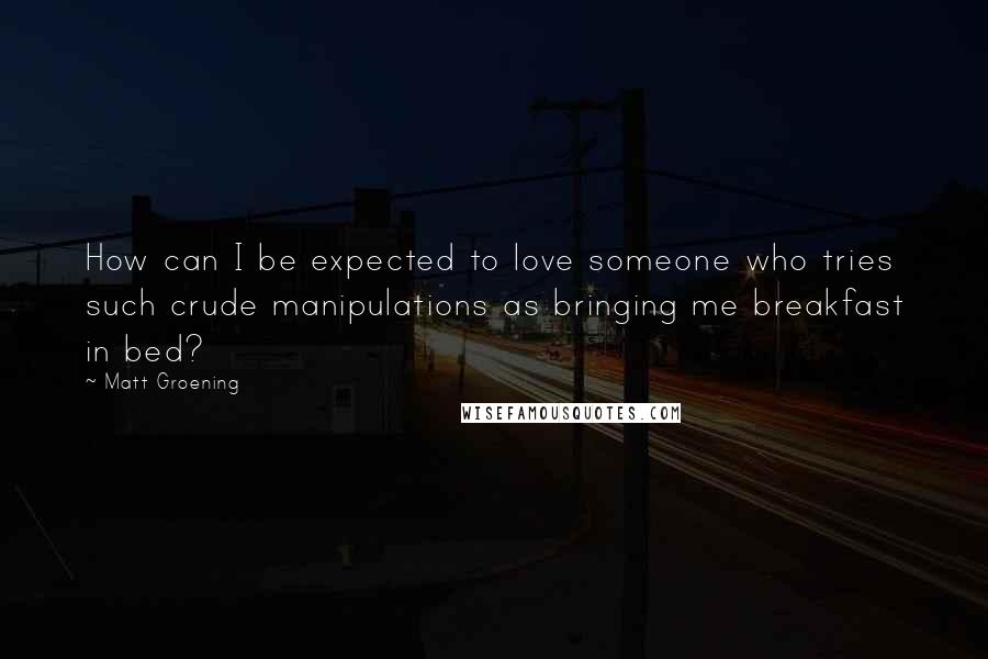 Matt Groening quotes: How can I be expected to love someone who tries such crude manipulations as bringing me breakfast in bed?