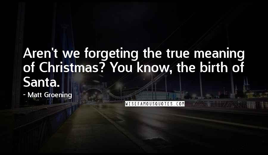 Matt Groening quotes: Aren't we forgeting the true meaning of Christmas? You know, the birth of Santa. Matt Groening quotes: Aren't we forgeting the true meaning of Christmas? You know, the birth of Santa.