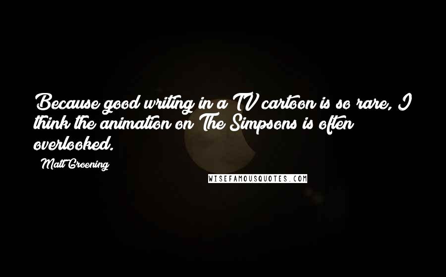 Matt Groening quotes: Because good writing in a TV cartoon is so rare, I think the animation on The Simpsons is often overlooked. Matt Groening quotes: Because good writing in a TV cartoon is so rare, I think the animation on The Simpsons is often overlooked.