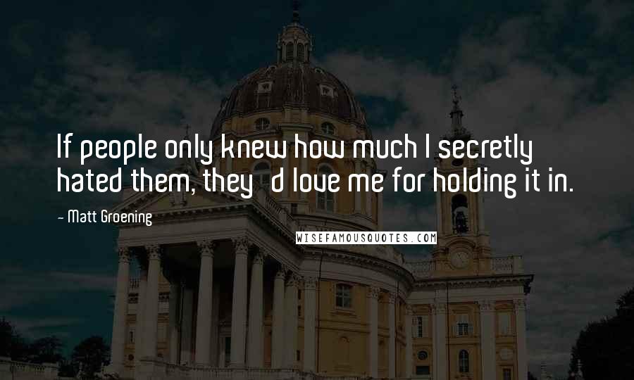 Matt Groening quotes: If people only knew how much I secretly hated them, they'd love me for holding it in. Matt Groening quotes: If people only knew how much I secretly hated them, they'd love me for holding it in.