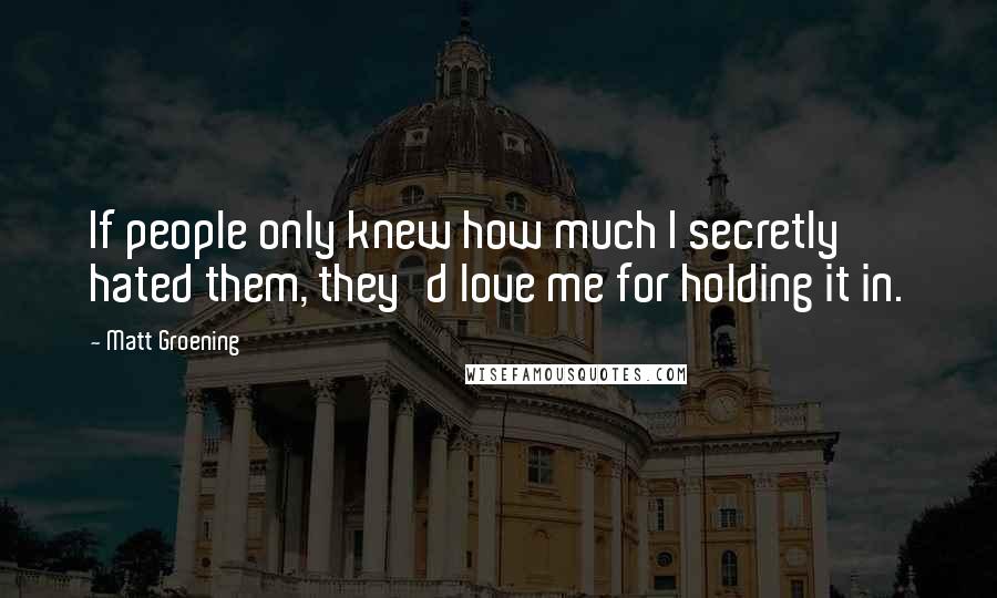 Matt Groening quotes: If people only knew how much I secretly hated them, they'd love me for holding it in.