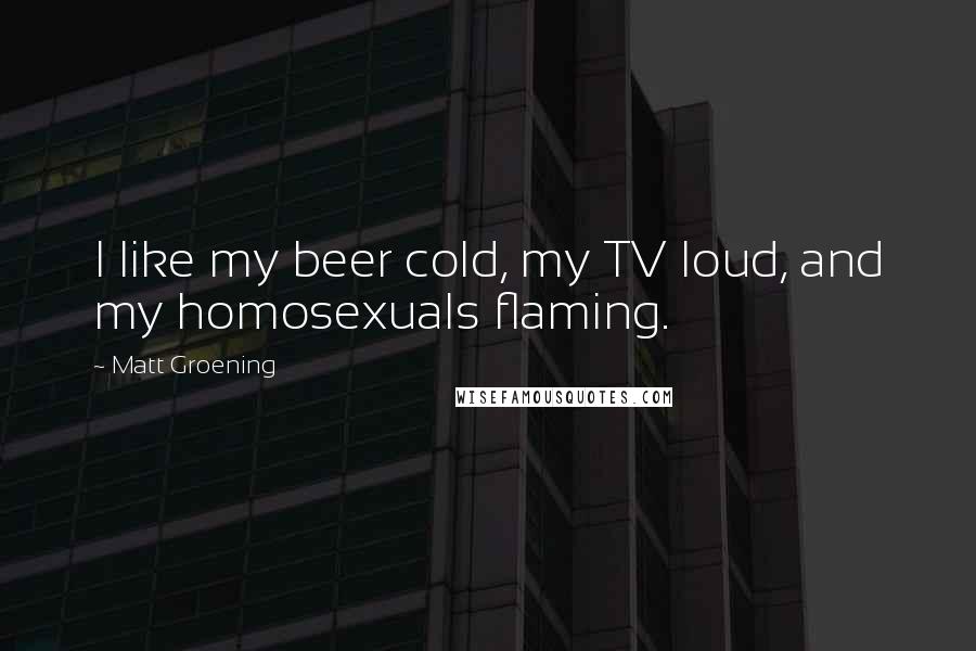 Matt Groening quotes: I like my beer cold, my TV loud, and my homosexuals flaming.