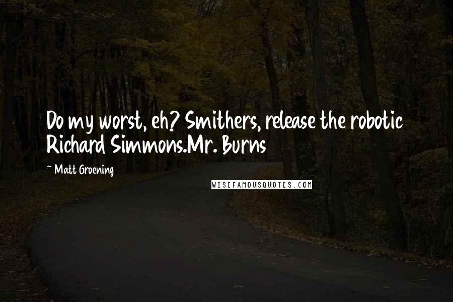Matt Groening quotes: Do my worst, eh? Smithers, release the robotic Richard Simmons.Mr. Burns