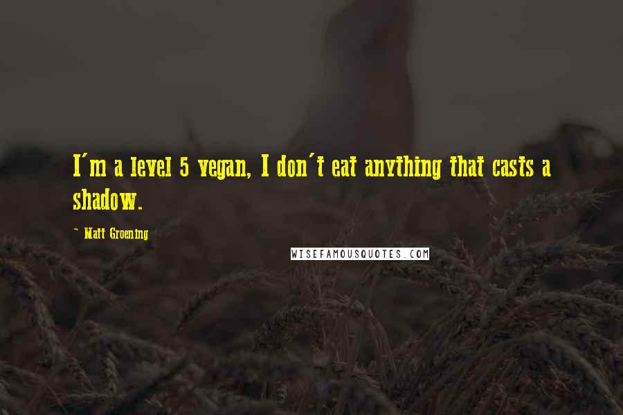 Matt Groening quotes: I'm a level 5 vegan, I don't eat anything that casts a shadow.