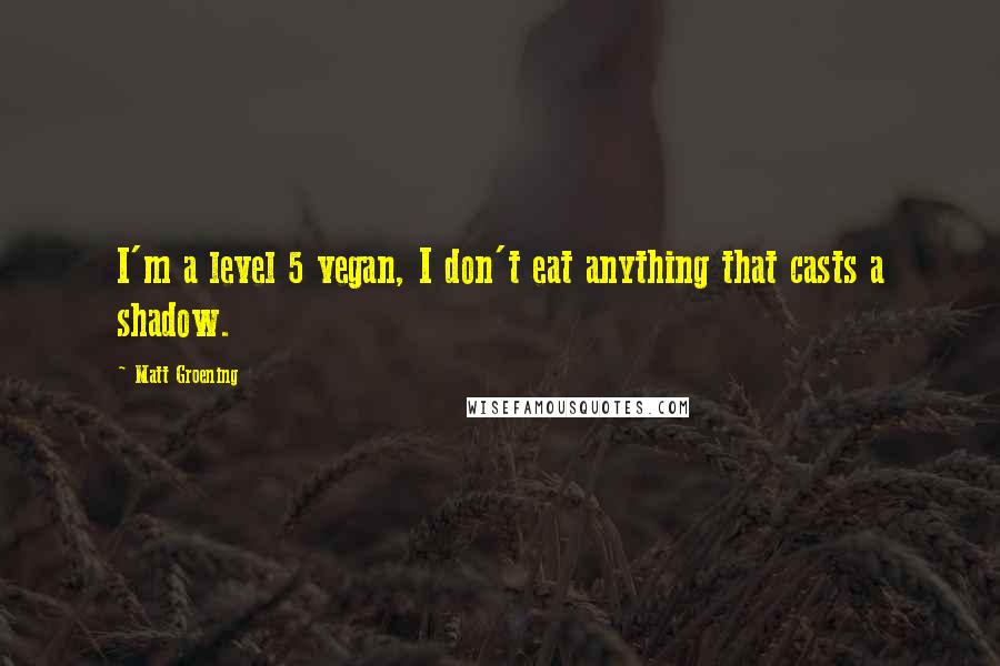 Matt Groening quotes: I'm a level 5 vegan, I don't eat anything that casts a shadow. Matt Groening quotes: I'm a level 5 vegan, I don't eat anything that casts a shadow.