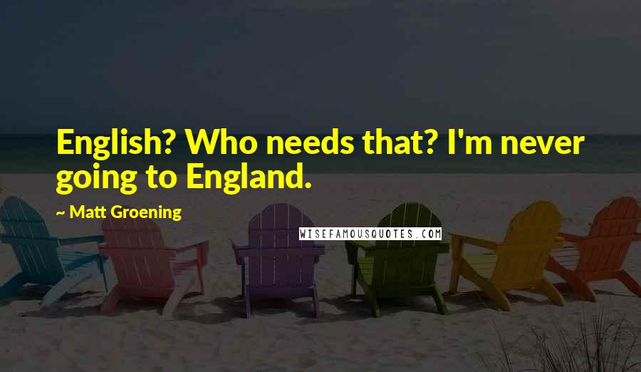 Matt Groening quotes: English? Who needs that? I'm never going to England. Matt Groening quotes: English? Who needs that? I'm never going to England.