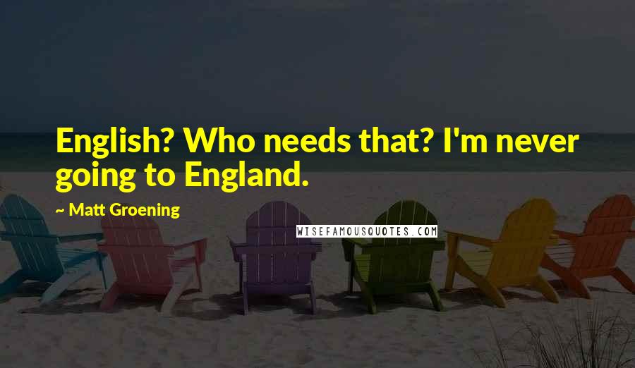 Matt Groening quotes: English? Who needs that? I'm never going to England.