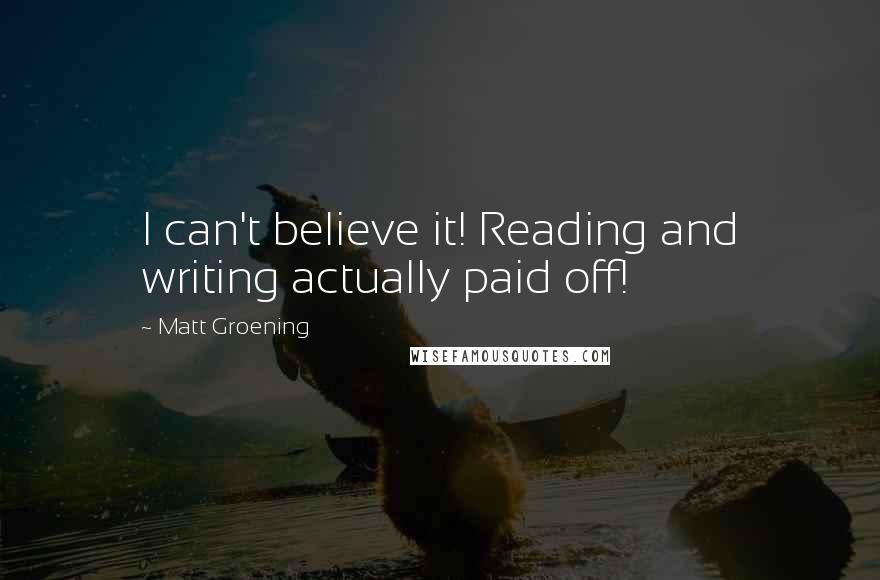 Matt Groening quotes: I can't believe it! Reading and writing actually paid off! Matt Groening quotes: I can't believe it! Reading and writing actually paid off!