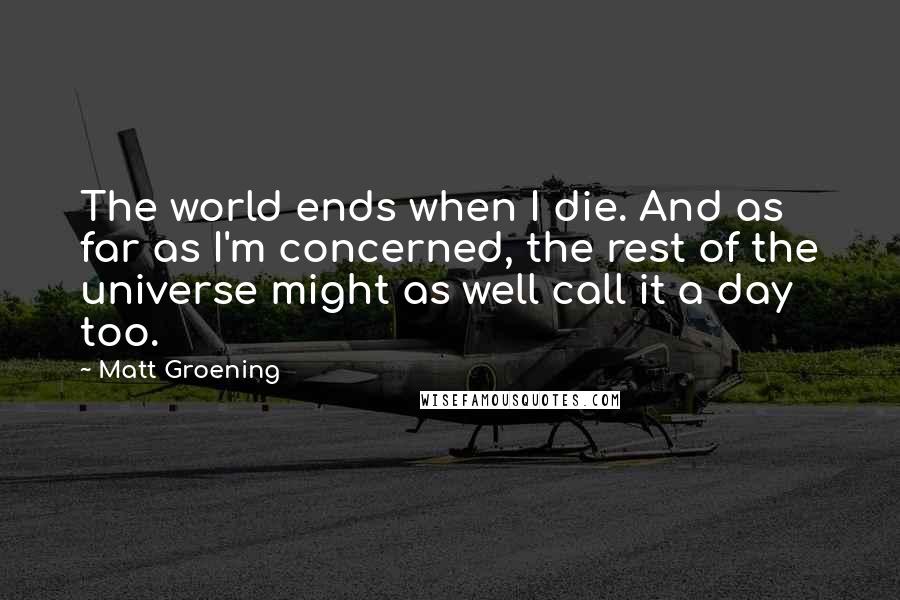 Matt Groening quotes: The world ends when I die. And as far as I'm concerned, the rest of the universe might as well call it a day too. Matt Groening quotes: The world ends when I die. And as far as I'm concerned, the rest of the universe might as well call it a day too.