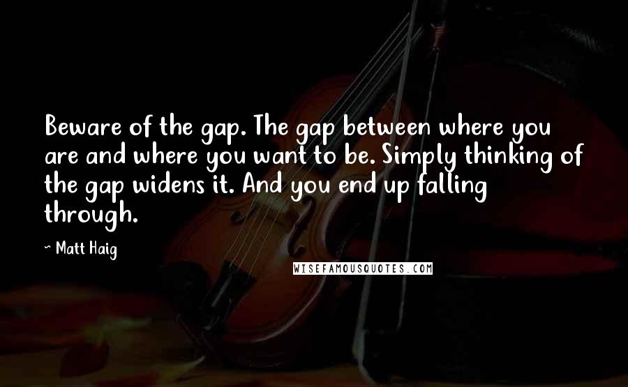 Matt Haig quotes: Beware of the gap. The gap between where you are and where you want to be. Simply thinking of the gap widens it. And you end up falling through.
